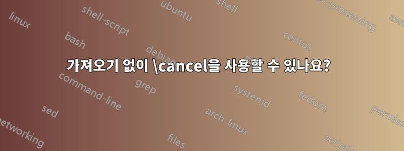 가져오기 없이 \cancel을 사용할 수 있나요? 