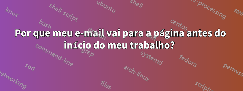 Por que meu e-mail vai para a página antes do início do meu trabalho? 