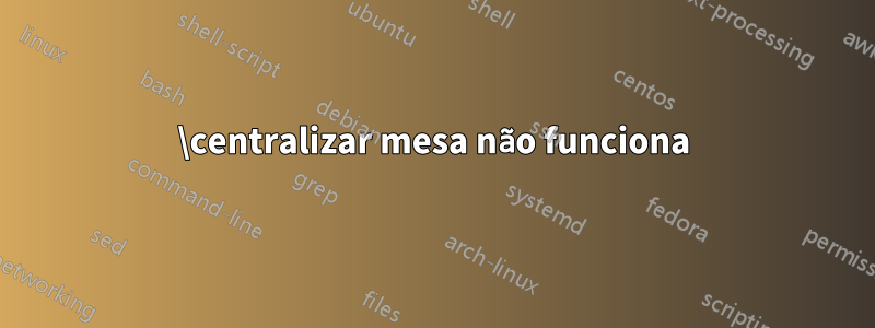 \centralizar mesa não funciona