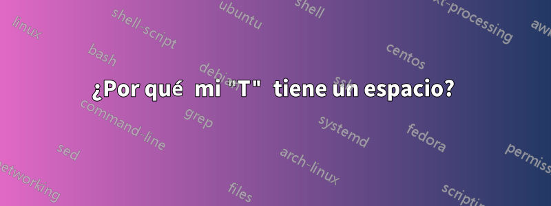 ¿Por qué mi "T" tiene un espacio?