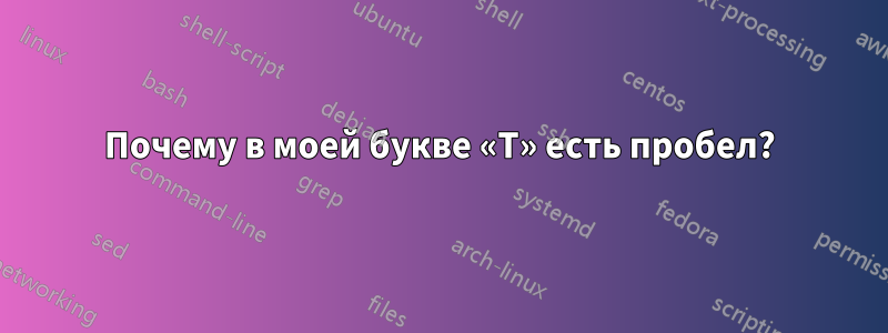 Почему в моей букве «Т» есть пробел?