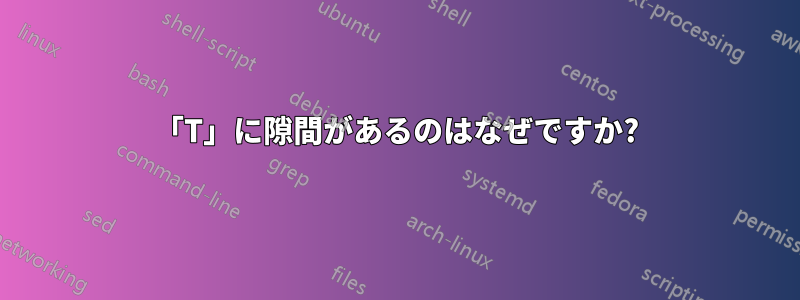 「T」に隙間があるのはなぜですか?