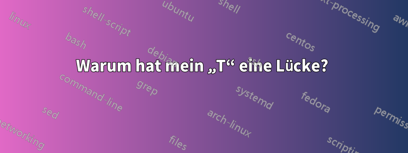 Warum hat mein „T“ eine Lücke?