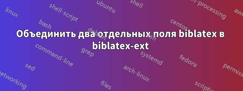 Объединить два отдельных поля biblatex в biblatex-ext