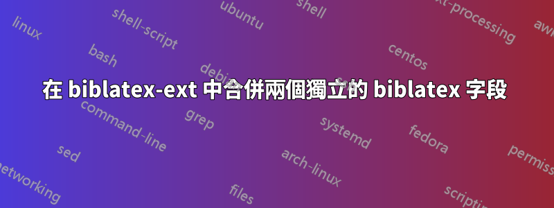 在 biblatex-ext 中合併兩個獨立的 biblatex 字段