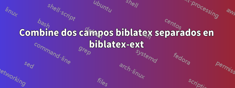 Combine dos campos biblatex separados en biblatex-ext