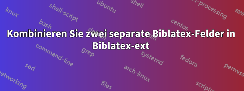 Kombinieren Sie zwei separate Biblatex-Felder in Biblatex-ext