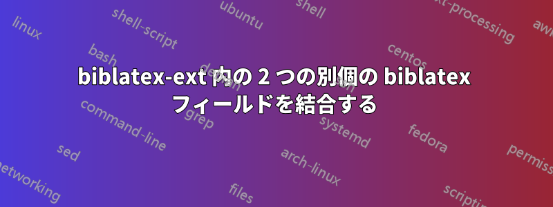 biblatex-ext 内の 2 つの別個の biblatex フィールドを結合する