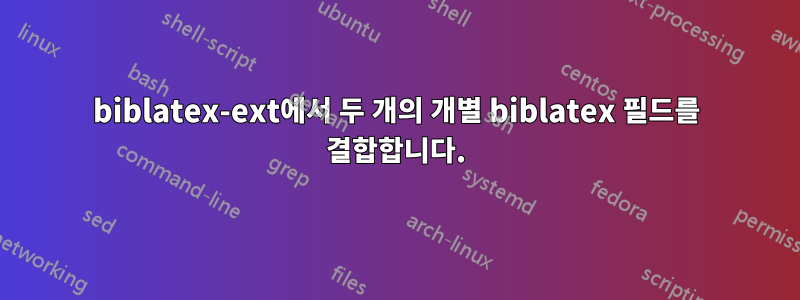 biblatex-ext에서 두 개의 개별 biblatex 필드를 결합합니다.