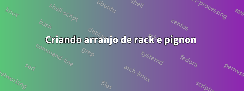 Criando arranjo de rack e pignon