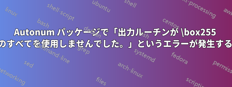 Autonum パッケージで「出力ルーチンが \box255 のすべてを使用しませんでした。」というエラーが発生する