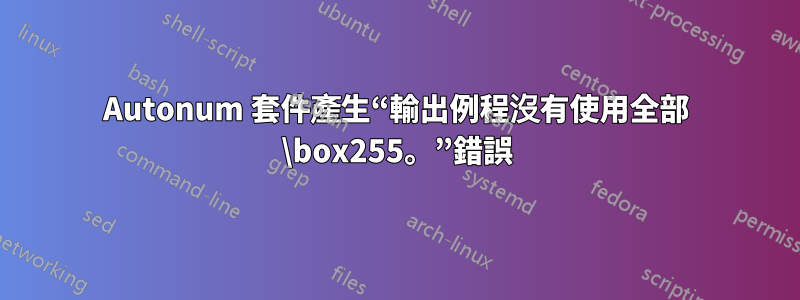 Autonum 套件產生“輸出例程沒有使用全部 \box255。”錯誤