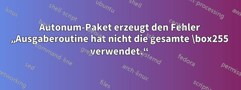 Autonum-Paket erzeugt den Fehler „Ausgaberoutine hat nicht die gesamte \box255 verwendet.“