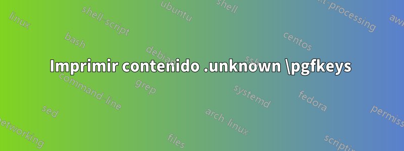 Imprimir contenido .unknown \pgfkeys