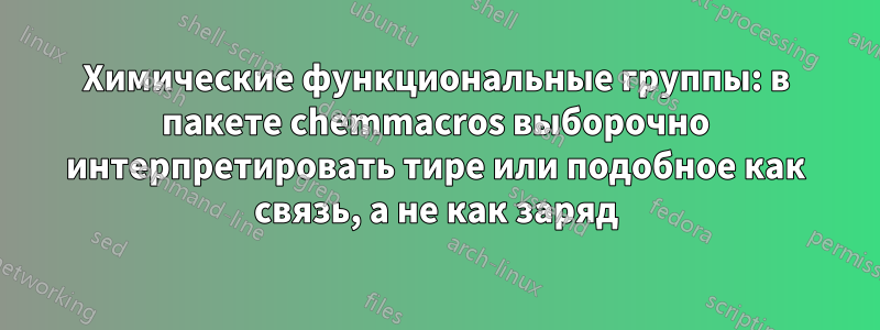 Химические функциональные группы: в пакете chemmacros выборочно интерпретировать тире или подобное как связь, а не как заряд