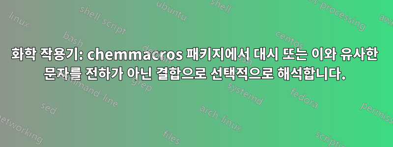 화학 작용기: chemmacros 패키지에서 대시 또는 이와 유사한 문자를 전하가 아닌 결합으로 선택적으로 해석합니다.