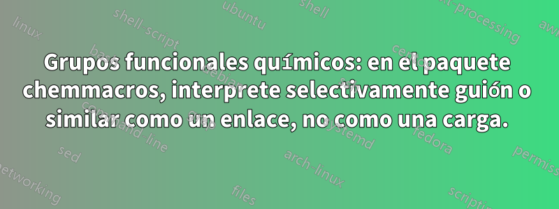 Grupos funcionales químicos: en el paquete chemmacros, interprete selectivamente guión o similar como un enlace, no como una carga.