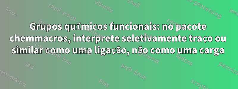 Grupos químicos funcionais: no pacote chemmacros, interprete seletivamente traço ou similar como uma ligação, não como uma carga