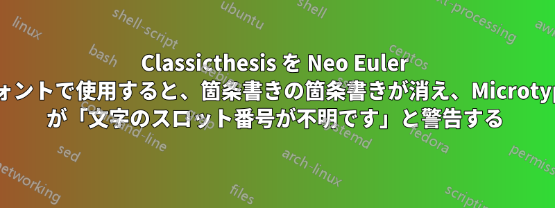 Classicthesis を Neo Euler フォントで使用すると、箇条書きの箇条書きが消え、Microtype が「文字のスロット番号が不明です」と警告する