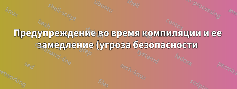 Предупреждение во время компиляции и ее замедление (угроза безопасности)