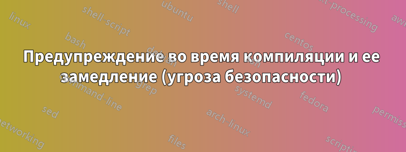 Предупреждение во время компиляции и ее замедление (угроза безопасности)