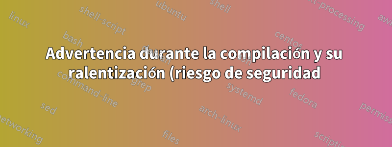 Advertencia durante la compilación y su ralentización (riesgo de seguridad)