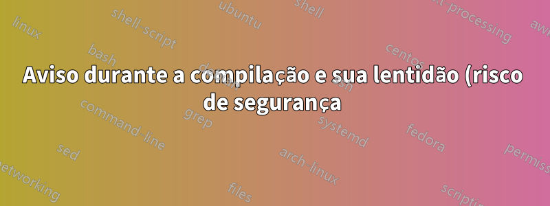 Aviso durante a compilação e sua lentidão (risco de segurança)