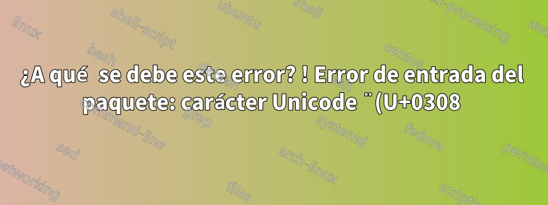 ¿A qué se debe este error? ! Error de entrada del paquete: carácter Unicode ̈ (U+0308)