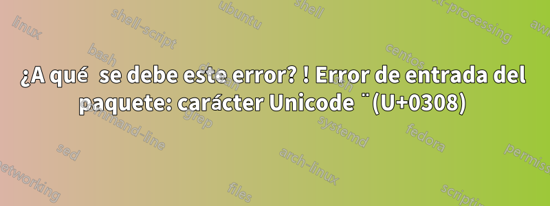 ¿A qué se debe este error? ! Error de entrada del paquete: carácter Unicode ̈ (U+0308)