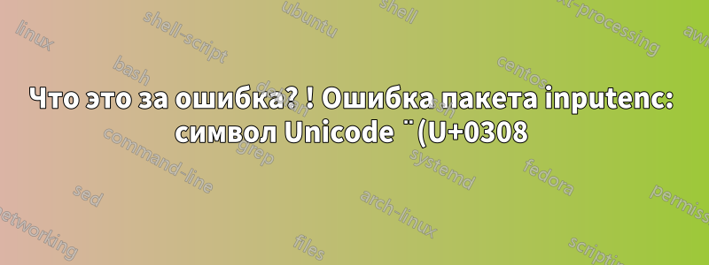 Что это за ошибка? ! Ошибка пакета inputenc: символ Unicode ̈ (U+0308)