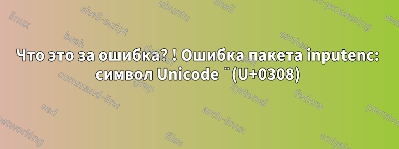 Что это за ошибка? ! Ошибка пакета inputenc: символ Unicode ̈ (U+0308)