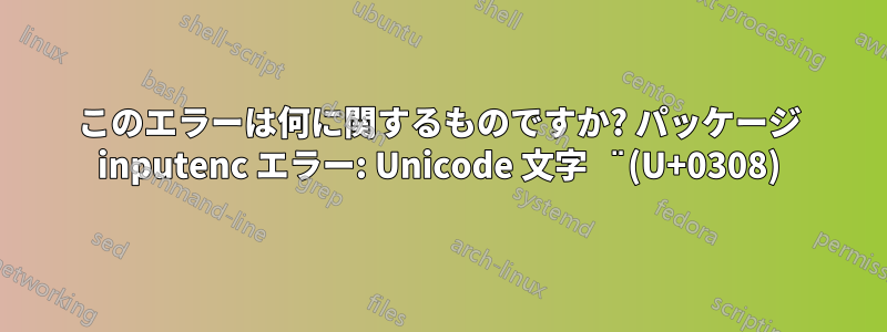このエラーは何に関するものですか? パッケージ inputenc エラー: Unicode 文字 ̈ (U+0308)