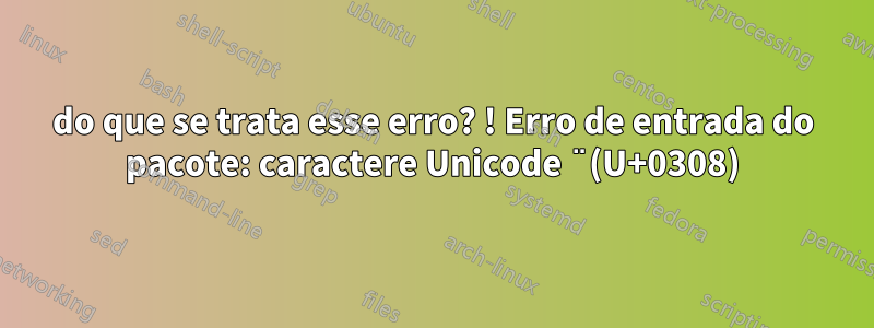 do que se trata esse erro? ! Erro de entrada do pacote: caractere Unicode ̈ (U+0308)