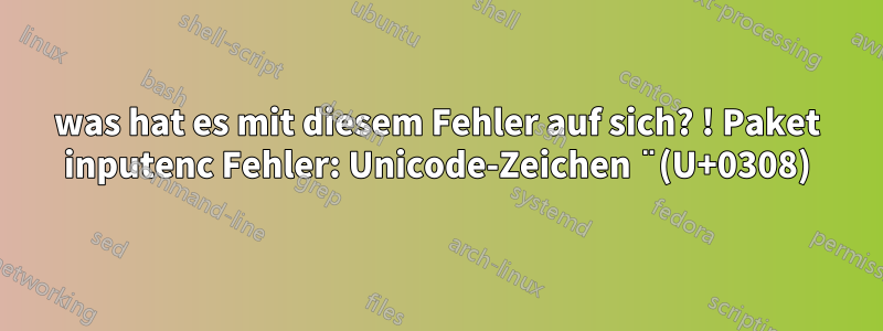 was hat es mit diesem Fehler auf sich? ! Paket inputenc Fehler: Unicode-Zeichen ̈ (U+0308)