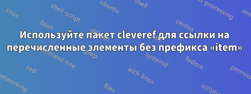 Используйте пакет cleveref для ссылки на перечисленные элементы без префикса «item»