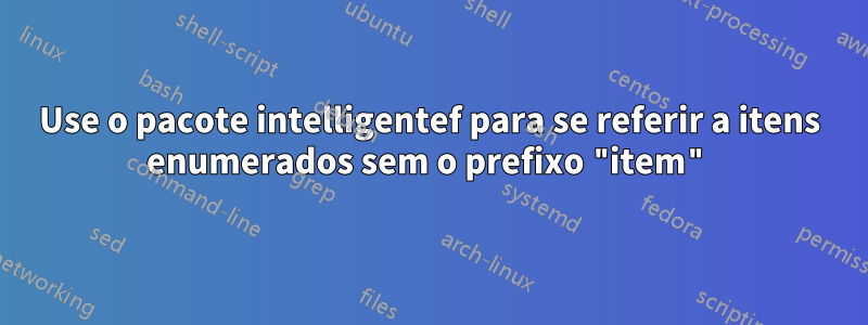 Use o pacote intelligentef para se referir a itens enumerados sem o prefixo "item"