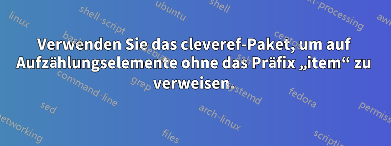 Verwenden Sie das cleveref-Paket, um auf Aufzählungselemente ohne das Präfix „item“ zu verweisen.