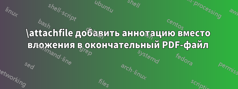 \attachfile добавить аннотацию вместо вложения в окончательный PDF-файл