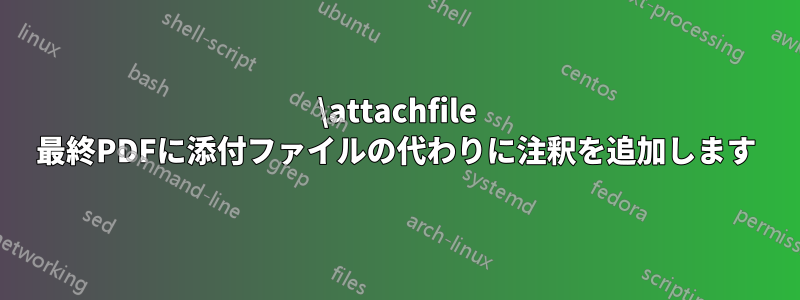\attachfile 最終PDFに添付ファイルの代わりに注釈を追加します