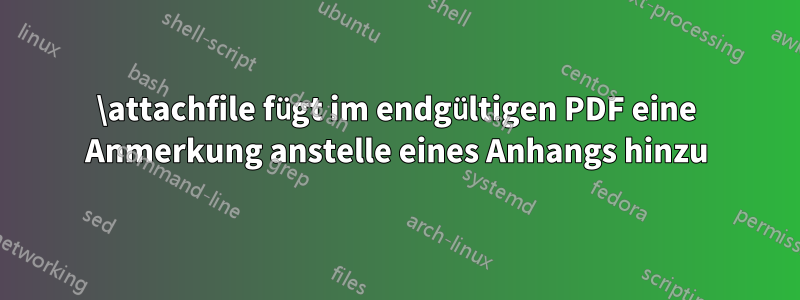 \attachfile fügt im endgültigen PDF eine Anmerkung anstelle eines Anhangs hinzu