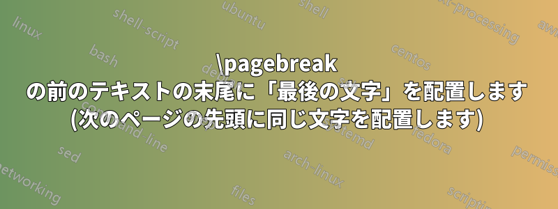 \pagebreak の前のテキストの末尾に「最後の文字」を配置します (次のページの先頭に同じ文字を配置します)