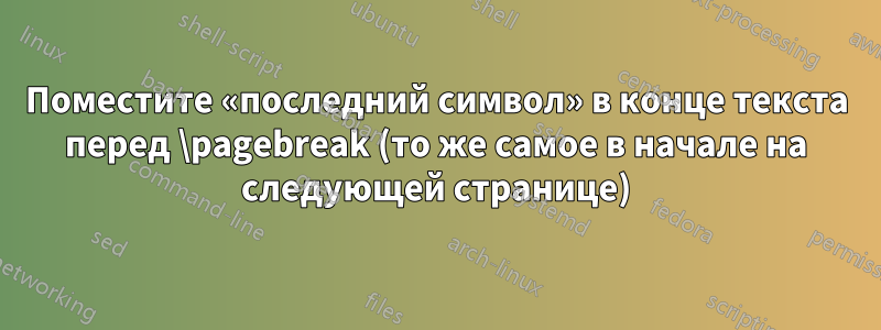 Поместите «последний символ» в конце текста перед \pagebreak (то же самое в начале на следующей странице)