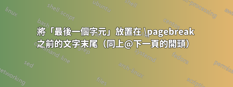 將「最後一個字元」放置在 \pagebreak 之前的文字末尾（同上@下一頁的開頭）