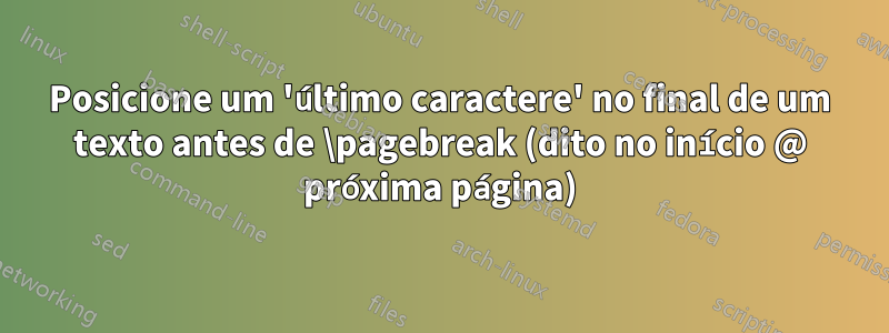 Posicione um 'último caractere' no final de um texto antes de \pagebreak (dito no início @ próxima página)
