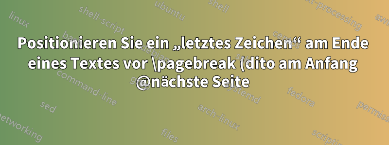 Positionieren Sie ein „letztes Zeichen“ am Ende eines Textes vor \pagebreak (dito am Anfang @nächste Seite)