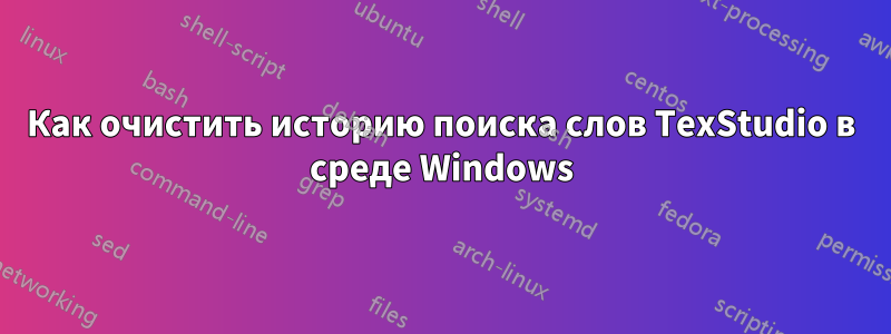 Как очистить историю поиска слов TexStudio в среде Windows
