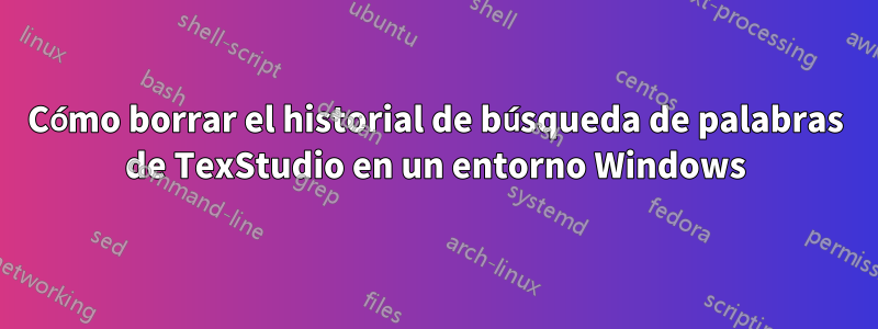 Cómo borrar el historial de búsqueda de palabras de TexStudio en un entorno Windows