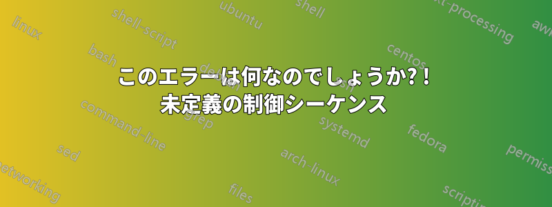このエラーは何なのでしょうか? ! 未定義の制御シーケンス