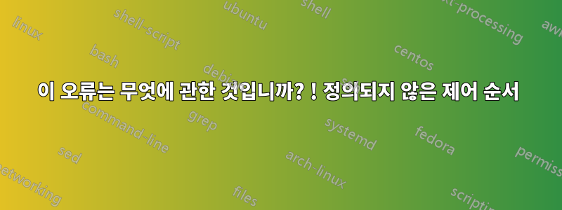 이 오류는 무엇에 관한 것입니까? ! 정의되지 않은 제어 순서