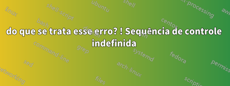 do que se trata esse erro? ! Sequência de controle indefinida
